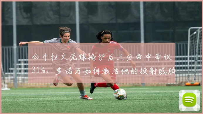 公牛拉文无球掩护后三分命中率仅31%,多诺万如何激活他的投射威胁?