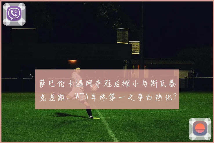 萨巴伦卡温网夺冠后缩小与斯瓦泰克差距,WTA年终第一之争白热化?