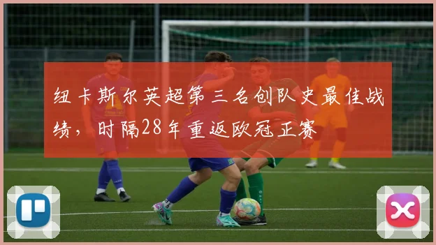 纽卡斯尔英超第三名创队史最佳战绩，时隔28年重返欧冠正赛