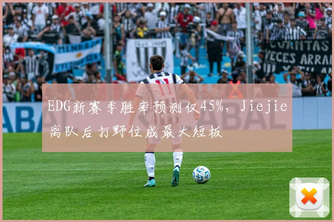 EDG新赛季胜率预测仅45%，Jiejie离队后打野位成最大短板