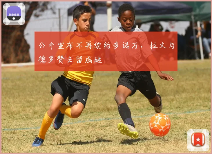 公牛宣布不再续约多诺万，拉文与德罗赞去留成谜