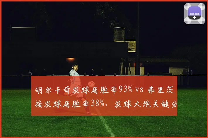 胡尔卡奇发球局胜率93% vs 弗里茨接发球局胜率38%,发球大炮关键分能力对比
