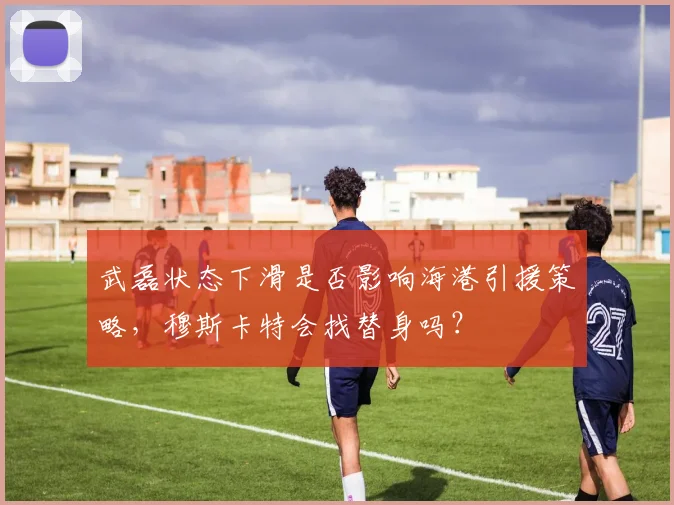 武磊状态下滑是否影响海港引援策略，穆斯卡特会找替身吗？