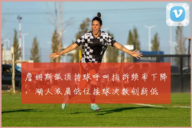 詹姆斯弧顶持球呼叫挡拆频率下降,湖人浓眉低位接球次数创新低