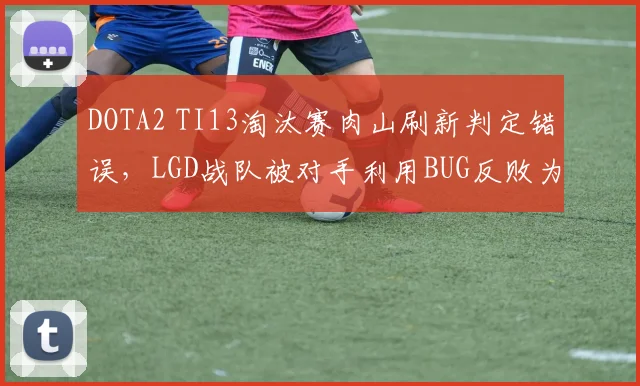 DOTA2 TI13淘汰赛肉山刷新判定错误,LGD战队被对手利用BUG反败为胜