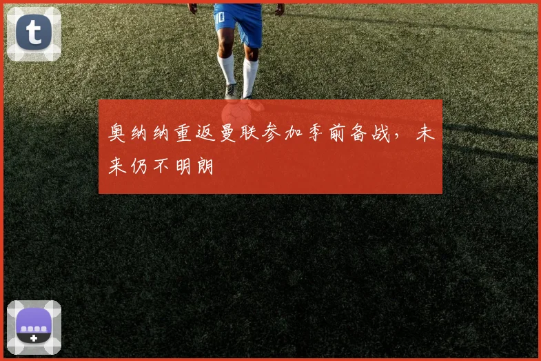 奥纳纳重返曼联参加季前备战，未来仍不明朗
